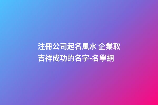注冊公司起名風水 企業取吉祥成功的名字-名學網-第1張-公司起名-玄機派